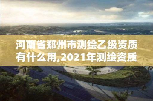 河南省鄭州市測繪乙級資質有什么用,2021年測繪資質乙級人員要求。