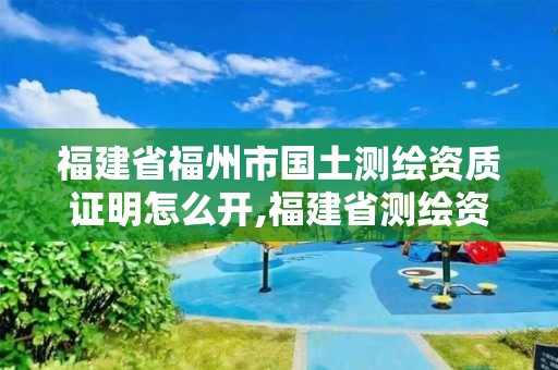 福建省福州市國(guó)土測(cè)繪資質(zhì)證明怎么開(kāi),福建省測(cè)繪資質(zhì)查詢。