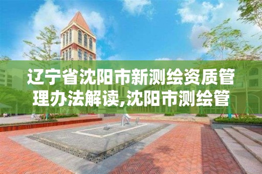 遼寧省沈陽市新測繪資質管理辦法解讀,沈陽市測繪管理辦公室。