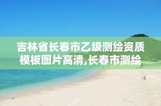 吉林省長(zhǎng)春市乙級(jí)測(cè)繪資質(zhì)模板圖片高清,長(zhǎng)春市測(cè)繪院。