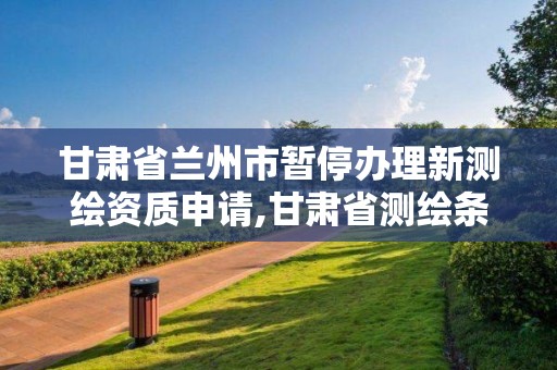 甘肅省蘭州市暫停辦理新測繪資質申請,甘肅省測繪條例。