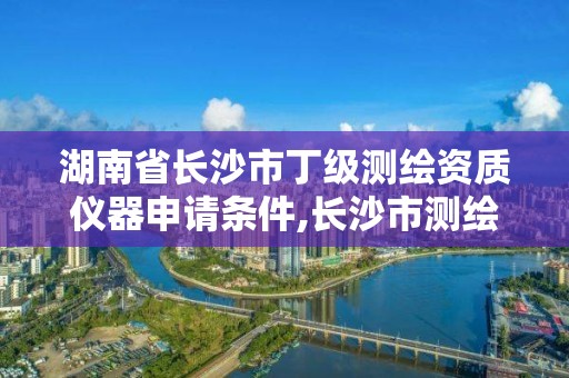 湖南省長沙市丁級測繪資質儀器申請條件,長沙市測繪資質單位名單。