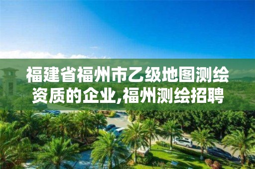 福建省福州市乙級地圖測繪資質的企業,福州測繪招聘。