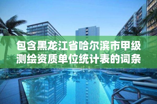 包含黑龍江省哈爾濱市甲級測繪資質單位統計表的詞條