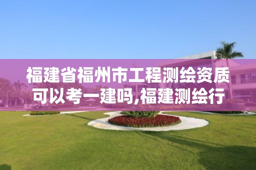 福建省福州市工程測繪資質可以考一建嗎,福建測繪行業哪個待遇最好。