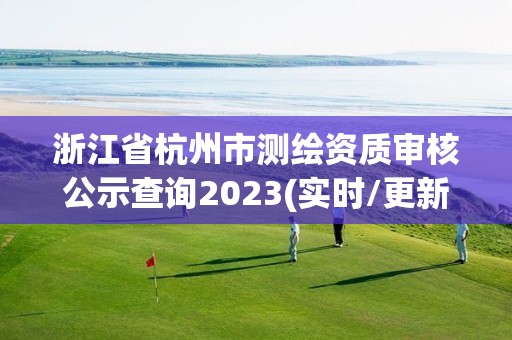 浙江省杭州市測繪資質審核公示查詢2023(實時/更新中)