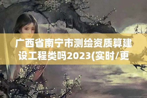 廣西省南寧市測(cè)繪資質(zhì)算建設(shè)工程類嗎2023(實(shí)時(shí)/更新中)