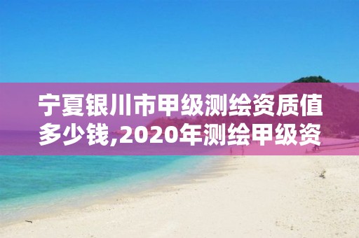 寧夏銀川市甲級測繪資質值多少錢,2020年測繪甲級資質條件。