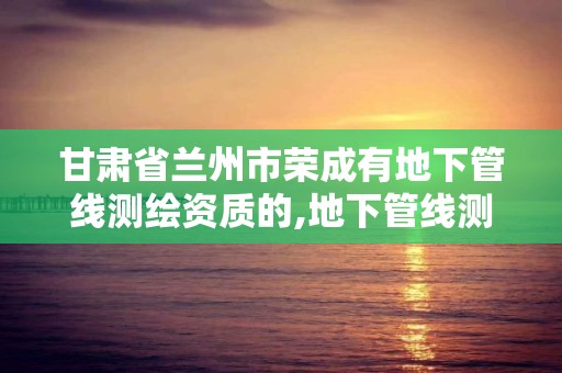 甘肅省蘭州市榮成有地下管線測繪資質的,地下管線測繪收費標準。