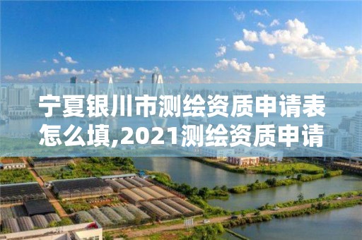 寧夏銀川市測繪資質申請表怎么填,2021測繪資質申請。