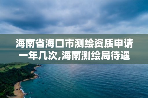 海南省?？谑袦y繪資質申請一年幾次,海南測繪局待遇。