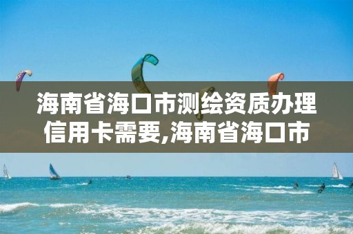 海南省海口市測繪資質辦理信用卡需要,海南省海口市測繪資質辦理信用卡需要多久。