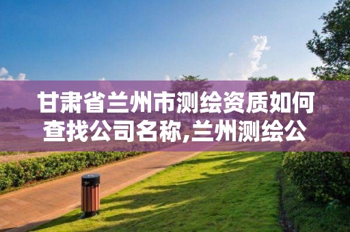 甘肅省蘭州市測繪資質(zhì)如何查找公司名稱,蘭州測繪公司招聘。