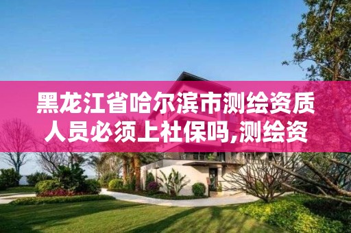 黑龍江省哈爾濱市測繪資質人員必須上社保嗎,測繪資質需要多少錢。