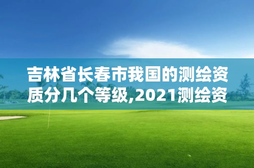 吉林省長春市我國的測繪資質分幾個等級,2021測繪資質要求。