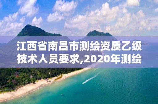 江西省南昌市測(cè)繪資質(zhì)乙級(jí)技術(shù)人員要求,2020年測(cè)繪資質(zhì)乙級(jí)需要什么條件。