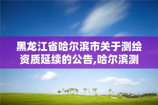 黑龍江省哈爾濱市關(guān)于測繪資質(zhì)延續(xù)的公告,哈爾濱測繪公司有哪些。