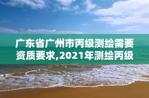 廣東省廣州市丙級測繪需要資質(zhì)要求,2021年測繪丙級資質(zhì)申報條件。