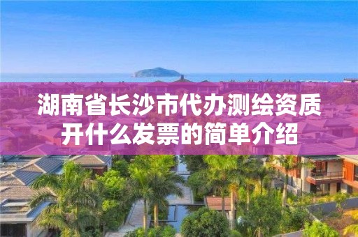 湖南省長沙市代辦測繪資質(zhì)開什么發(fā)票的簡單介紹