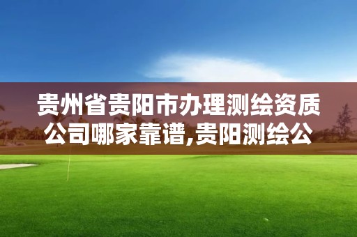 貴州省貴陽市辦理測繪資質公司哪家靠譜,貴陽測繪公司有哪些。