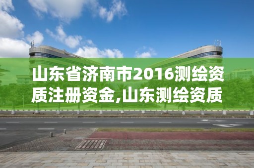 山東省濟南市2016測繪資質注冊資金,山東測繪資質管理系統。