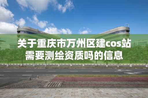 關于重慶市萬州區建cos站需要測繪資質嗎的信息