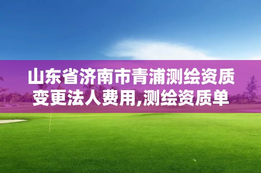 山東省濟南市青浦測繪資質變更法人費用,測繪資質單位名稱變更。