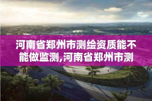 河南省鄭州市測繪資質能不能做監測,河南省鄭州市測繪資質能不能做監測核酸。