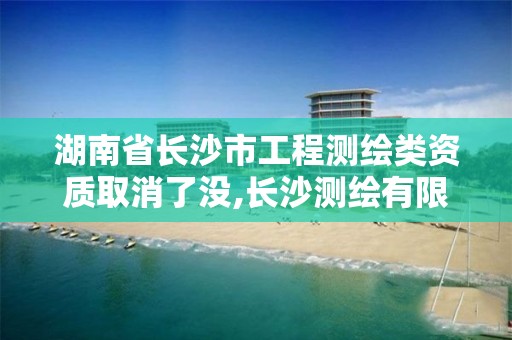 湖南省長沙市工程測繪類資質取消了沒,長沙測繪有限公司怎么樣。