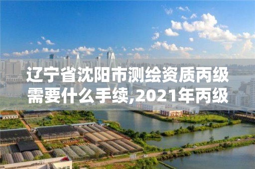 遼寧省沈陽市測繪資質(zhì)丙級需要什么手續(xù),2021年丙級測繪資質(zhì)申請需要什么條件。