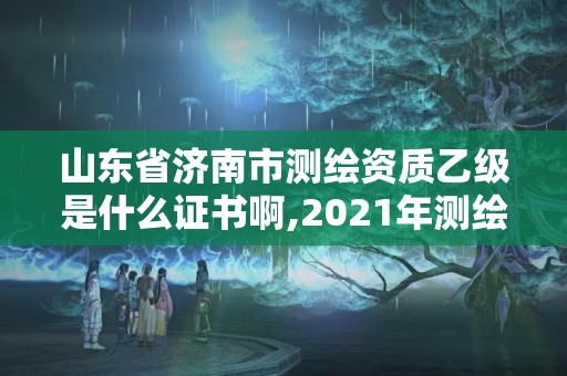 山東省濟南市測繪資質乙級是什么證書啊,2021年測繪乙級資質申報條件。