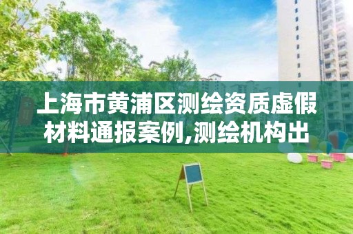 上海市黃浦區測繪資質虛假材料通報案例,測繪機構出具虛假數據。