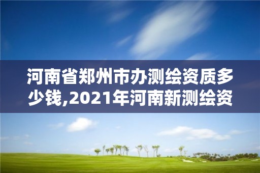 河南省鄭州市辦測(cè)繪資質(zhì)多少錢,2021年河南新測(cè)繪資質(zhì)辦理。