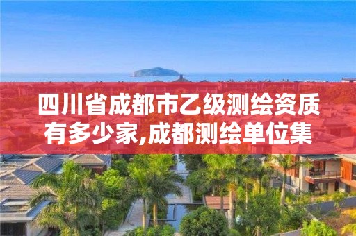 四川省成都市乙級測繪資質(zhì)有多少家,成都測繪單位集中在哪些地方。