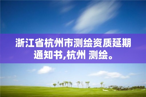 浙江省杭州市測繪資質(zhì)延期通知書,杭州 測繪。