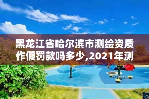 黑龍江省哈爾濱市測(cè)繪資質(zhì)作假罰款嗎多少,2021年測(cè)繪資質(zhì)辦理。