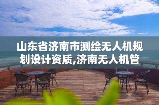 山東省濟南市測繪無人機規劃設計資質,濟南無人機管理。