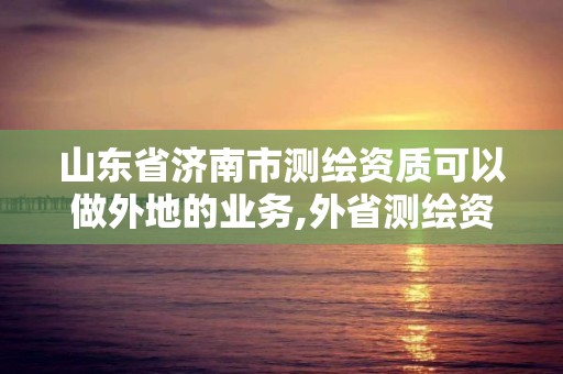 山東省濟(jì)南市測(cè)繪資質(zhì)可以做外地的業(yè)務(wù),外省測(cè)繪資質(zhì)在哪備案。