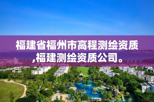 福建省福州市高程測繪資質(zhì),福建測繪資質(zhì)公司。