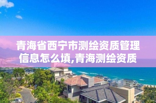 青海省西寧市測繪資質管理信息怎么填,青海測繪資質辦理。