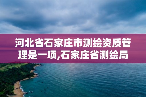 河北省石家莊市測繪資質管理是一項,石家莊省測繪局怎么樣。