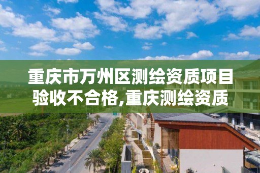 重慶市萬州區測繪資質項目驗收不合格,重慶測繪資質如何辦理。