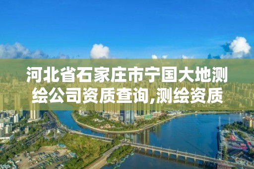 河北省石家莊市寧國大地測繪公司資質(zhì)查詢,測繪資質(zhì)大地測量。