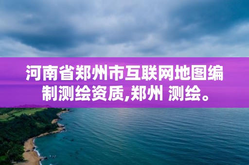 河南省鄭州市互聯網地圖編制測繪資質,鄭州 測繪。