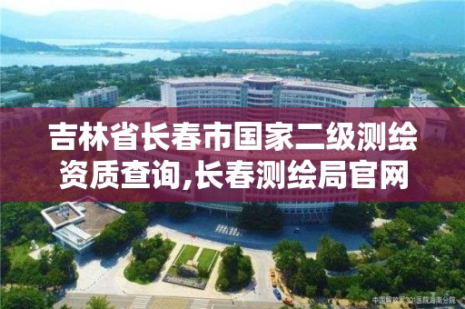 吉林省長春市國家二級測繪資質查詢,長春測繪局官網。