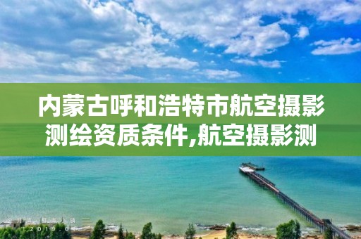 內蒙古呼和浩特市航空攝影測繪資質條件,航空攝影測量資質申請。