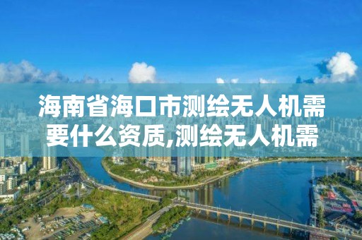 海南省海口市測繪無人機需要什么資質,測繪無人機需要考哪個駕照。