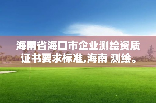 海南省海口市企業(yè)測繪資質(zhì)證書要求標(biāo)準(zhǔn),海南 測繪。