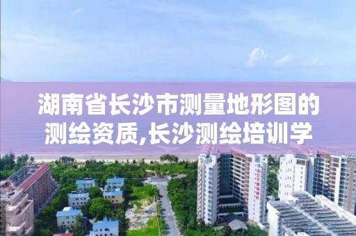 湖南省長沙市測量地形圖的測繪資質,長沙測繪培訓學校。