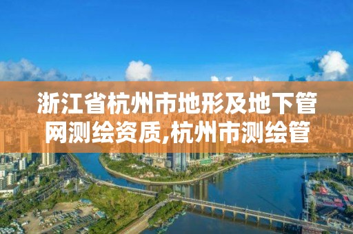 浙江省杭州市地形及地下管網(wǎng)測繪資質(zhì),杭州市測繪管理服務平臺。